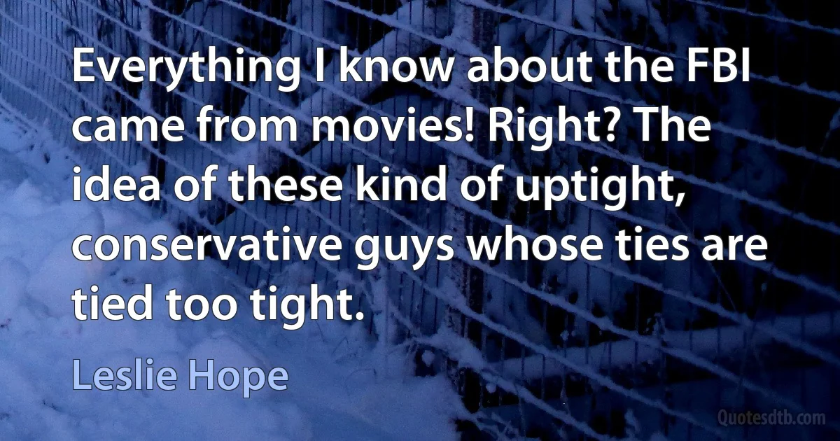 Everything I know about the FBI came from movies! Right? The idea of these kind of uptight, conservative guys whose ties are tied too tight. (Leslie Hope)