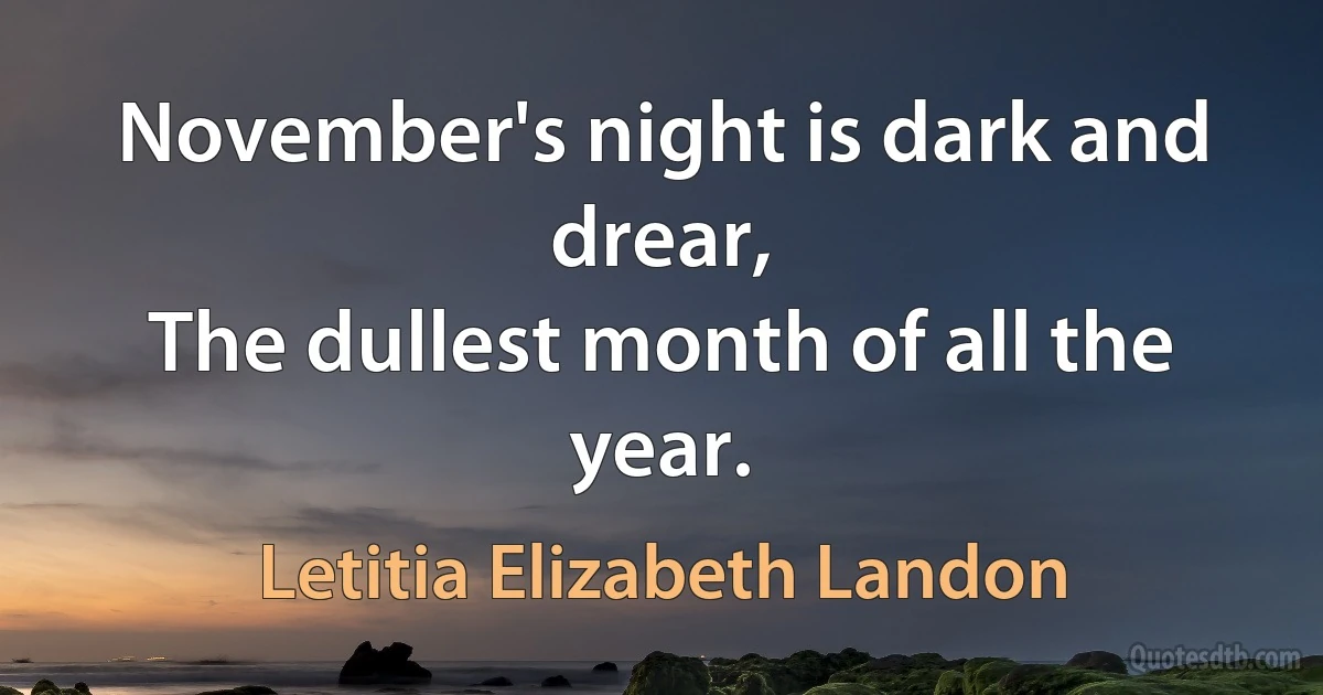 November's night is dark and drear,
The dullest month of all the year. (Letitia Elizabeth Landon)