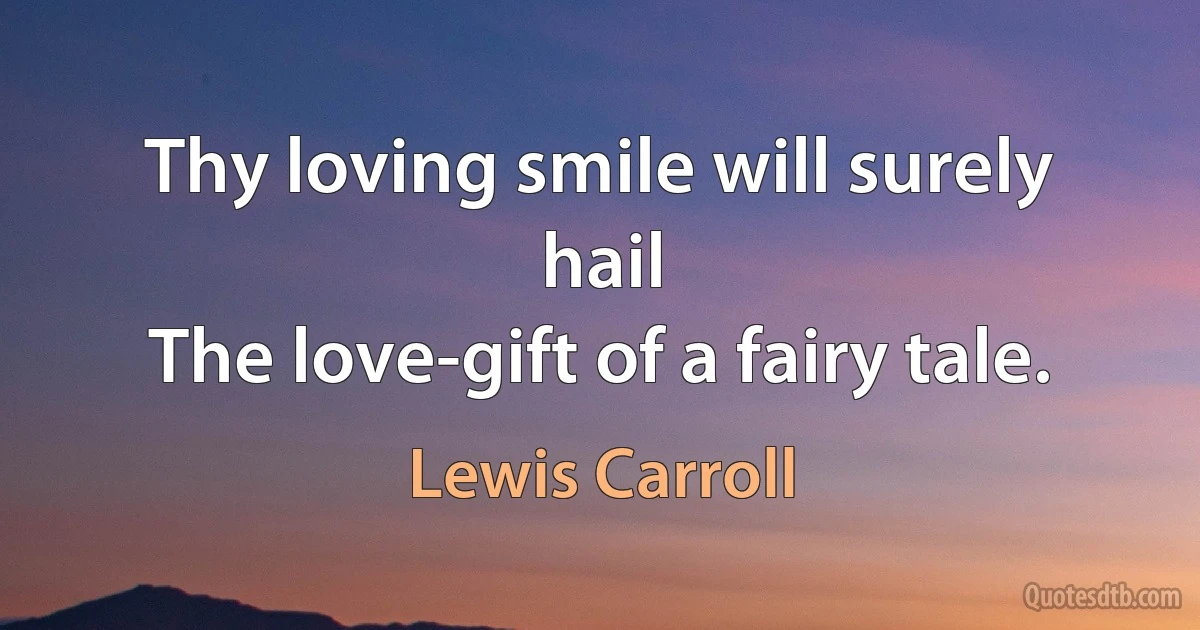 Thy loving smile will surely hail
The love-gift of a fairy tale. (Lewis Carroll)