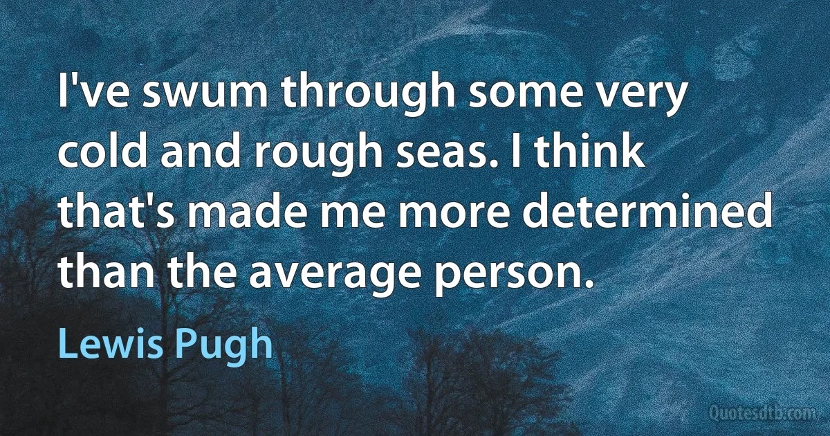 I've swum through some very cold and rough seas. I think that's made me more determined than the average person. (Lewis Pugh)