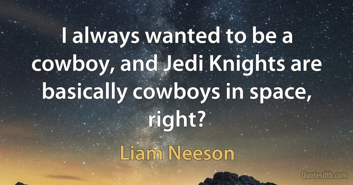 I always wanted to be a cowboy, and Jedi Knights are basically cowboys in space, right? (Liam Neeson)