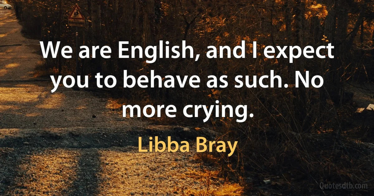 We are English, and I expect you to behave as such. No more crying. (Libba Bray)