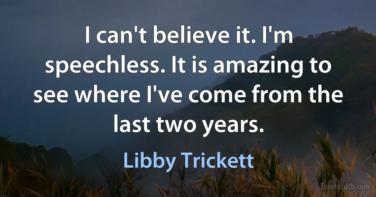 I can't believe it. I'm speechless. It is amazing to see where I've come from the last two years. (Libby Trickett)