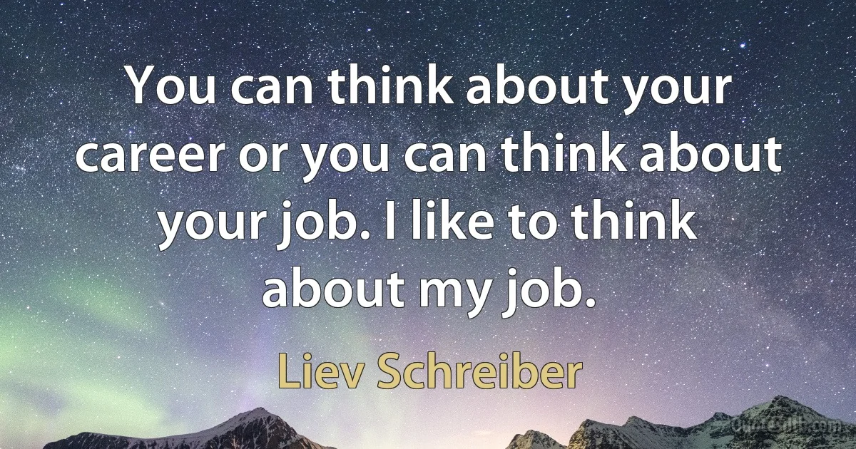 You can think about your career or you can think about your job. I like to think about my job. (Liev Schreiber)