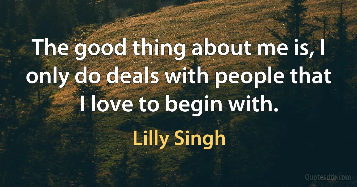 The good thing about me is, I only do deals with people that I love to begin with. (Lilly Singh)