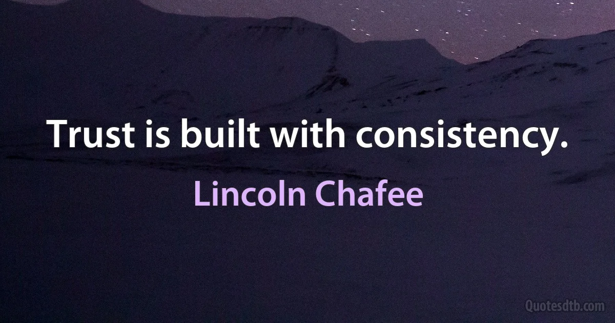 Trust is built with consistency. (Lincoln Chafee)