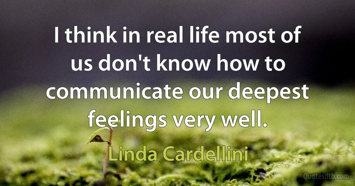 I think in real life most of us don't know how to communicate our deepest feelings very well. (Linda Cardellini)