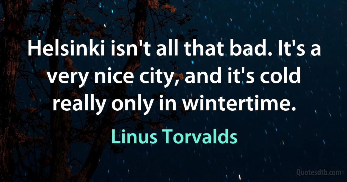 Helsinki isn't all that bad. It's a very nice city, and it's cold really only in wintertime. (Linus Torvalds)