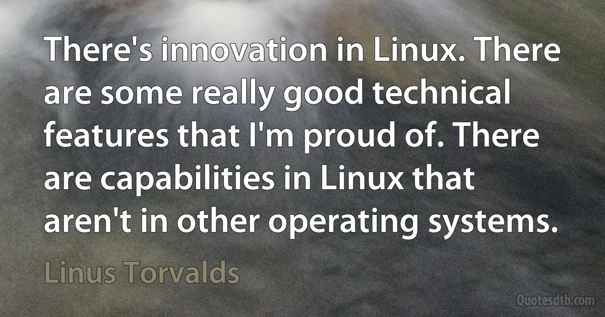 There's innovation in Linux. There are some really good technical features that I'm proud of. There are capabilities in Linux that aren't in other operating systems. (Linus Torvalds)