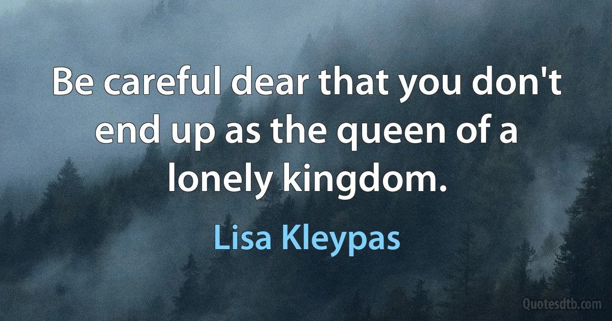 Be careful dear that you don't end up as the queen of a lonely kingdom. (Lisa Kleypas)