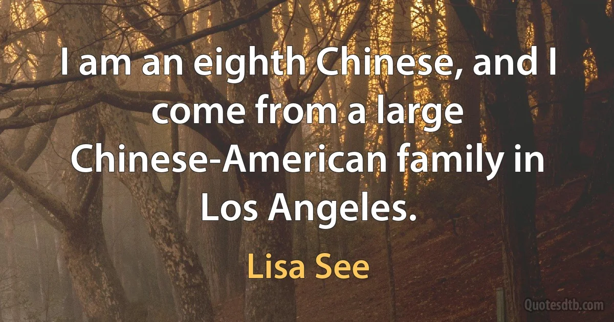 I am an eighth Chinese, and I come from a large Chinese-American family in Los Angeles. (Lisa See)