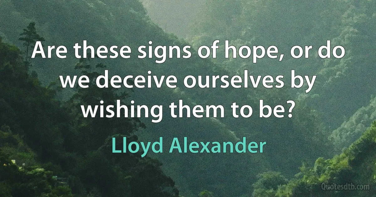 Are these signs of hope, or do we deceive ourselves by wishing them to be? (Lloyd Alexander)