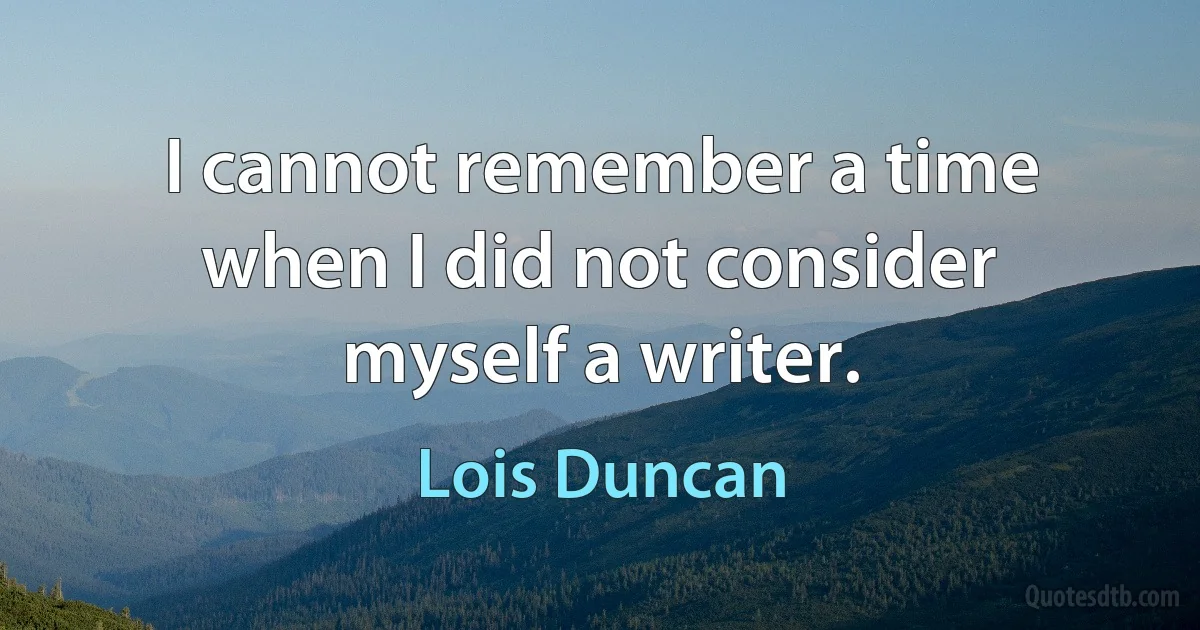 I cannot remember a time when I did not consider myself a writer. (Lois Duncan)