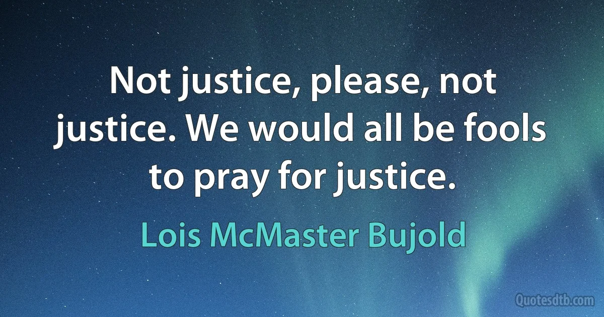 Not justice, please, not justice. We would all be fools to pray for justice. (Lois McMaster Bujold)