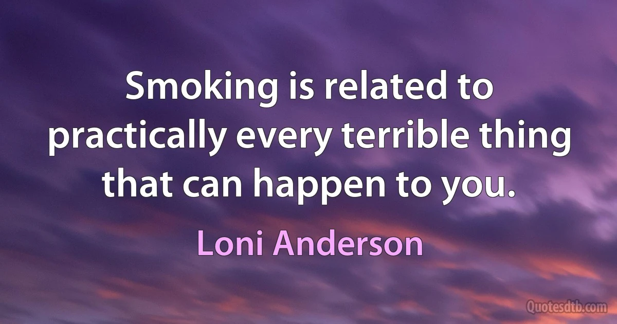 Smoking is related to practically every terrible thing that can happen to you. (Loni Anderson)