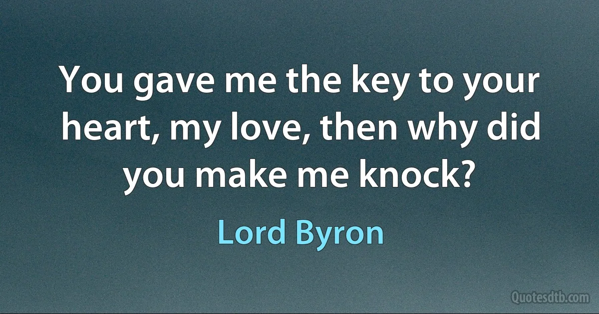 You gave me the key to your heart, my love, then why did you make me knock? (Lord Byron)