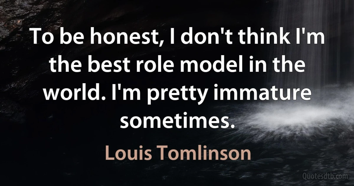 To be honest, I don't think I'm the best role model in the world. I'm pretty immature sometimes. (Louis Tomlinson)