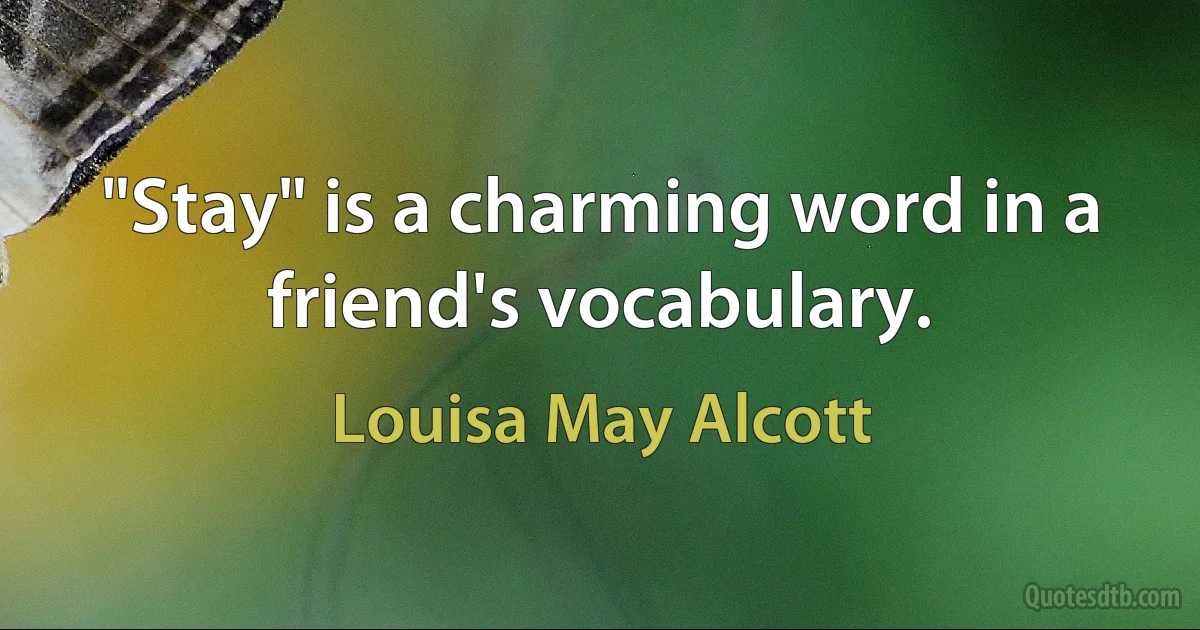 "Stay" is a charming word in a friend's vocabulary. (Louisa May Alcott)