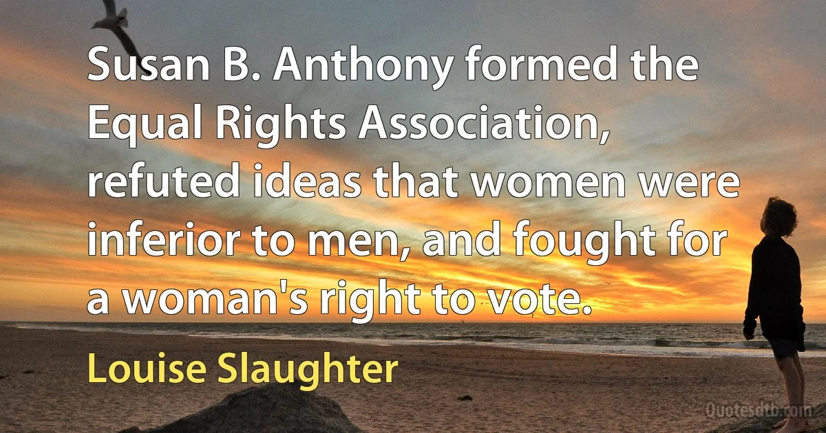 Susan B. Anthony formed the Equal Rights Association, refuted ideas that women were inferior to men, and fought for a woman's right to vote. (Louise Slaughter)