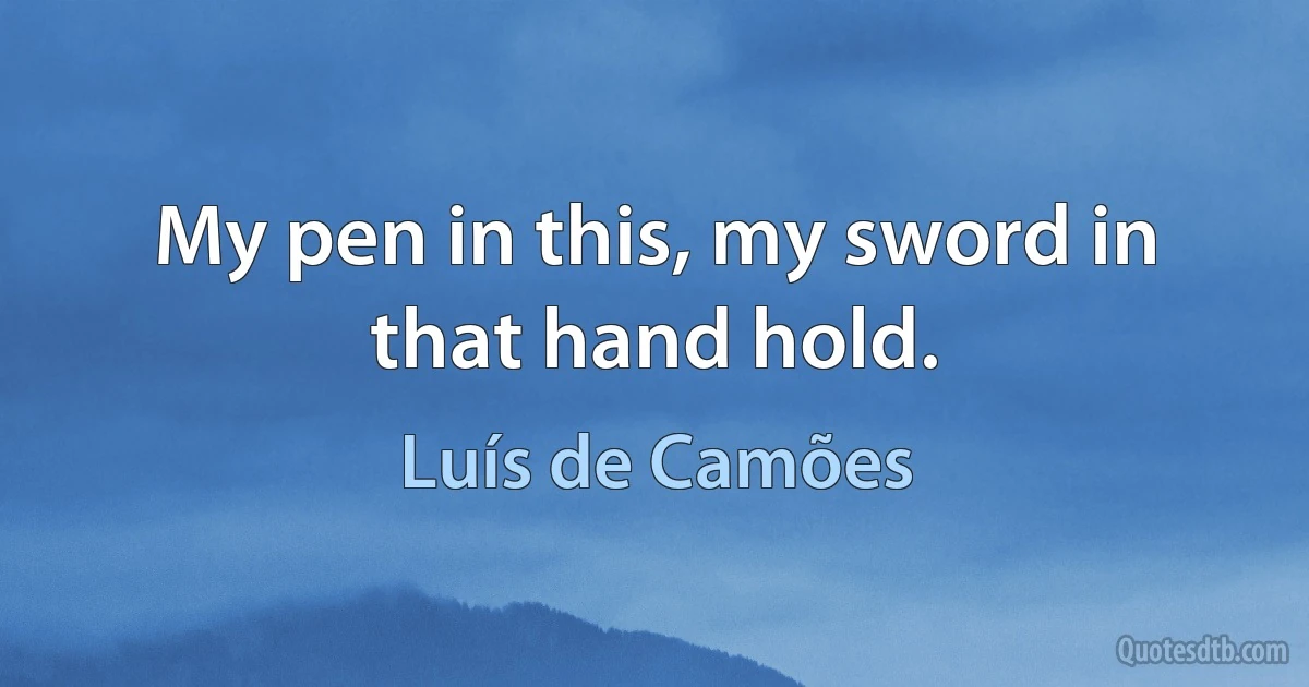 My pen in this, my sword in that hand hold. (Luís de Camões)