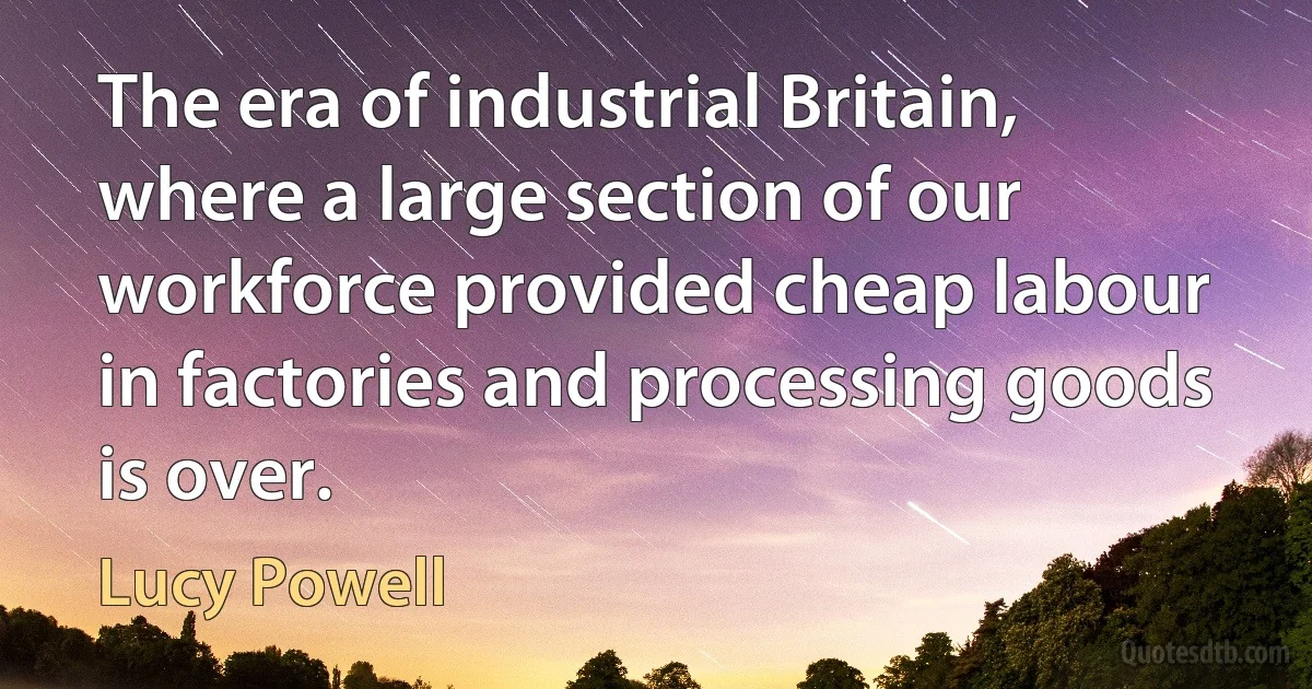 The era of industrial Britain, where a large section of our workforce provided cheap labour in factories and processing goods is over. (Lucy Powell)