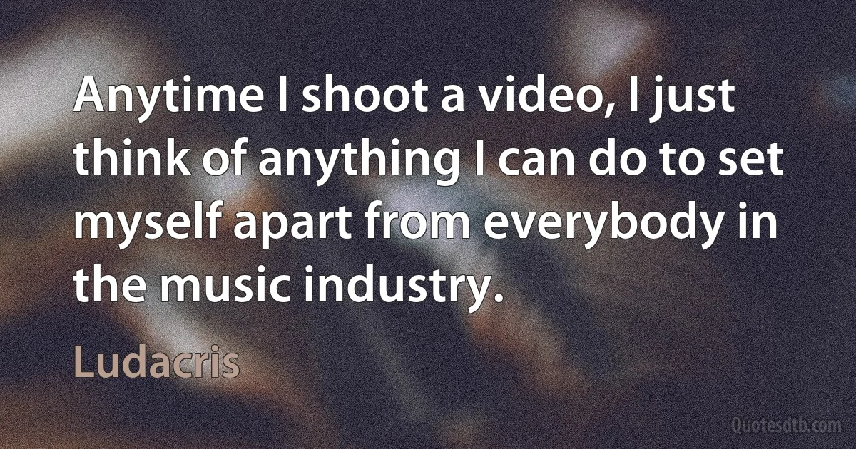 Anytime I shoot a video, I just think of anything I can do to set myself apart from everybody in the music industry. (Ludacris)