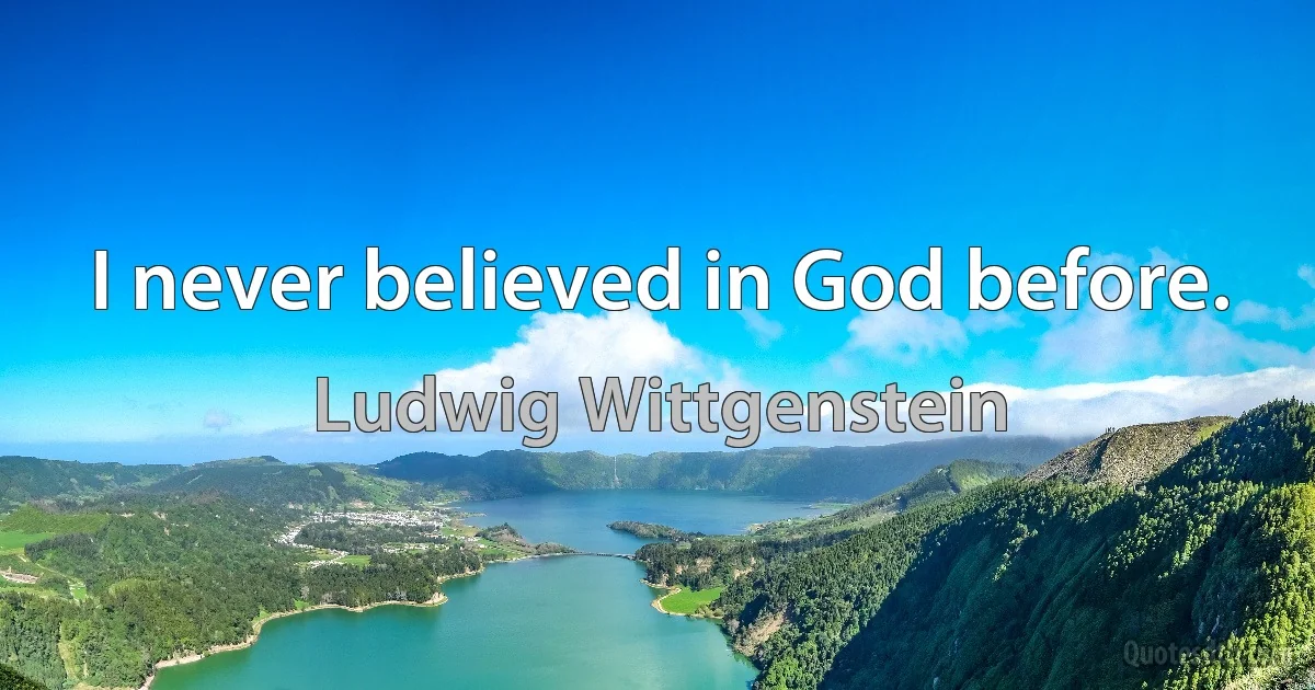 I never believed in God before. (Ludwig Wittgenstein)