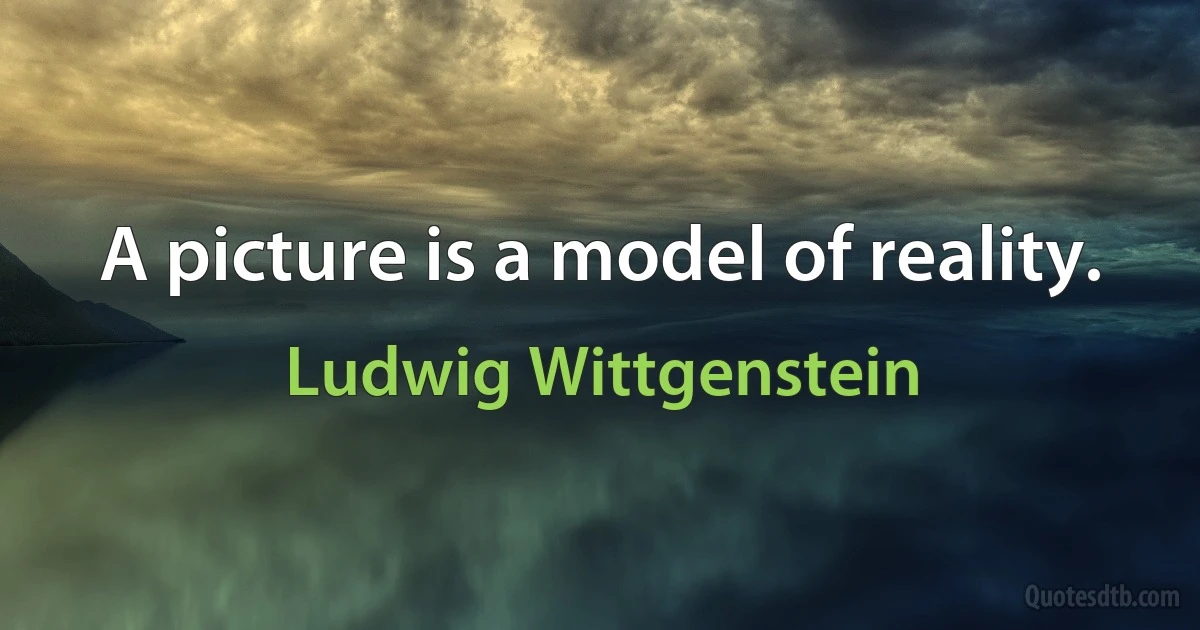 A picture is a model of reality. (Ludwig Wittgenstein)