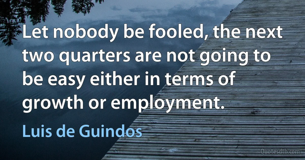 Let nobody be fooled, the next two quarters are not going to be easy either in terms of growth or employment. (Luis de Guindos)