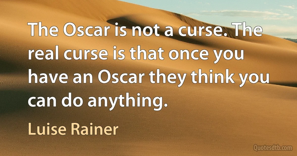 The Oscar is not a curse. The real curse is that once you have an Oscar they think you can do anything. (Luise Rainer)