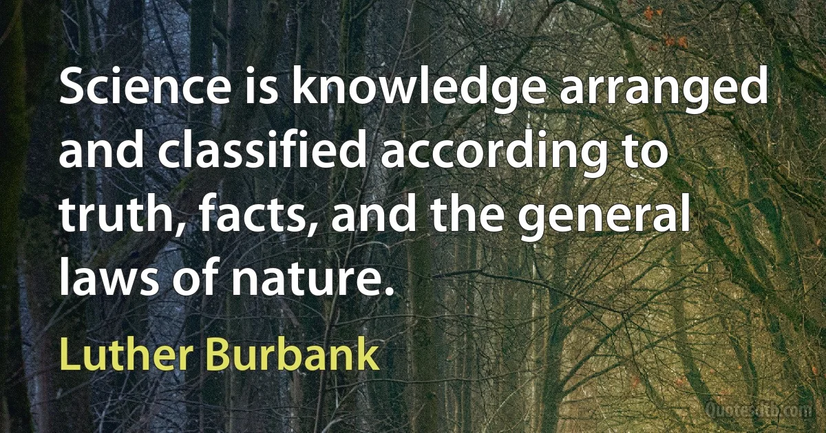 Science is knowledge arranged and classified according to truth, facts, and the general laws of nature. (Luther Burbank)