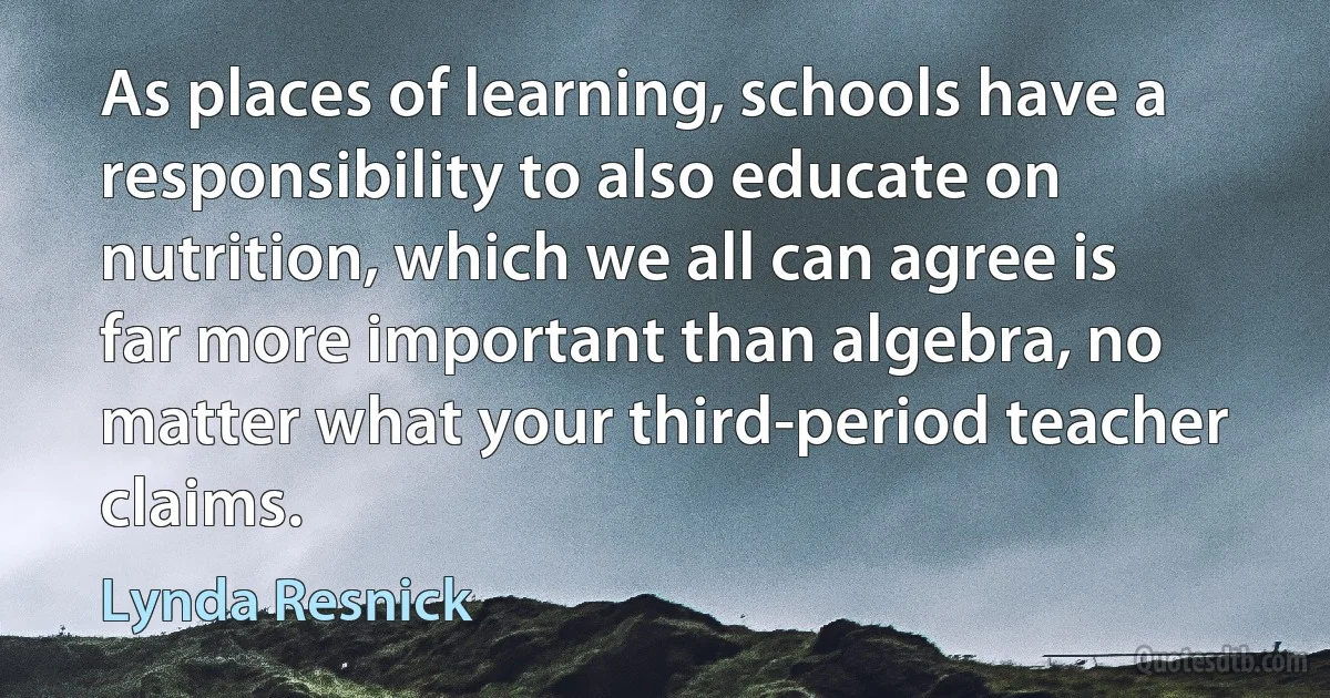 As places of learning, schools have a responsibility to also educate on nutrition, which we all can agree is far more important than algebra, no matter what your third-period teacher claims. (Lynda Resnick)