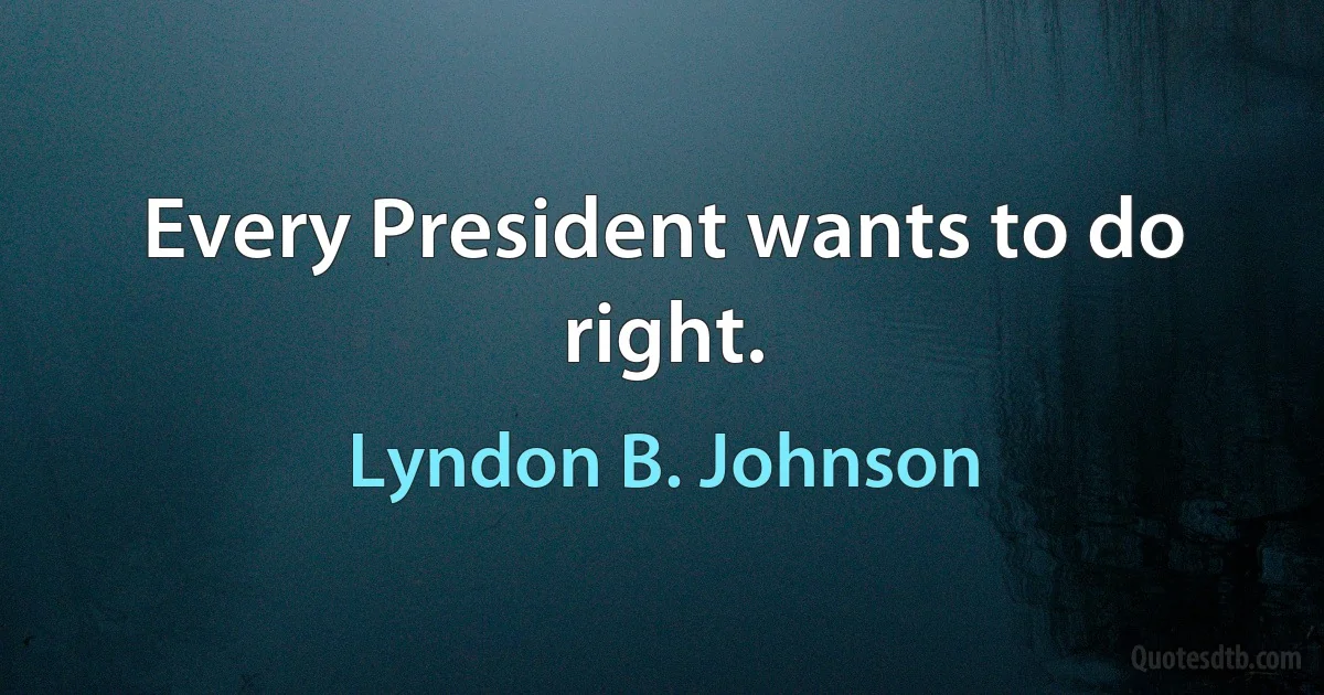 Every President wants to do right. (Lyndon B. Johnson)