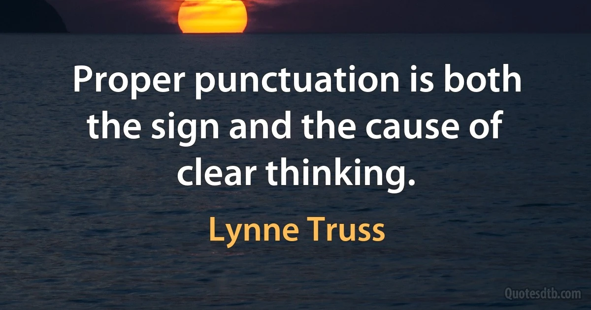 Proper punctuation is both the sign and the cause of clear thinking. (Lynne Truss)