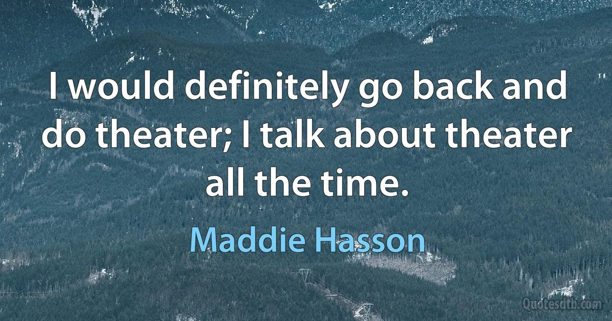 I would definitely go back and do theater; I talk about theater all the time. (Maddie Hasson)