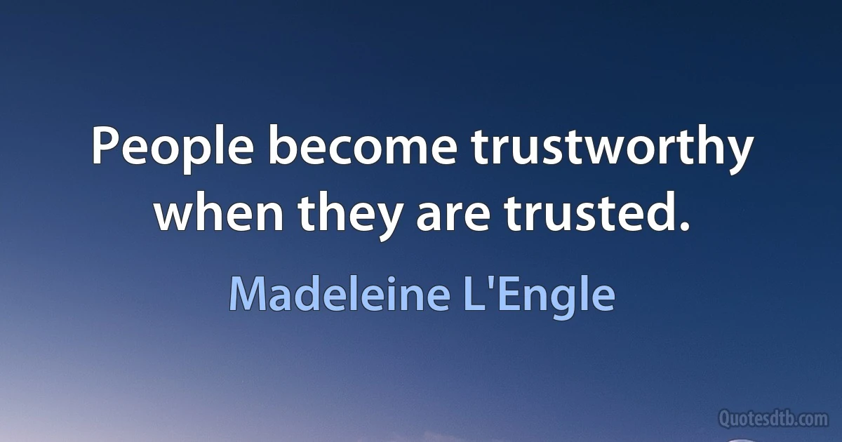 People become trustworthy when they are trusted. (Madeleine L'Engle)