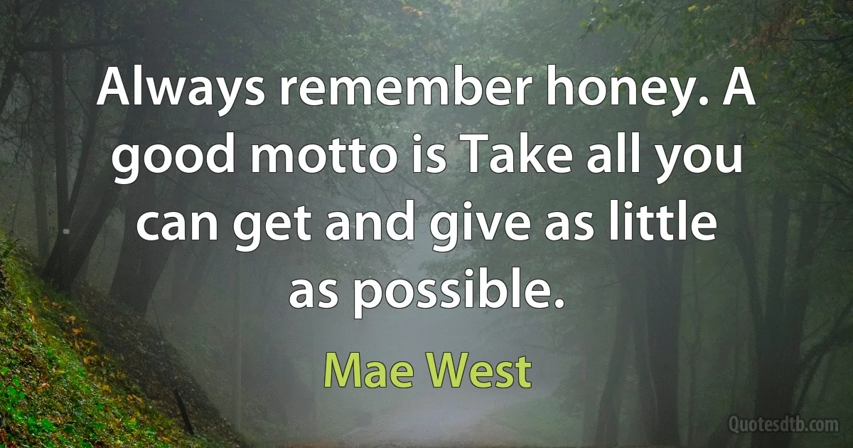 Always remember honey. A good motto is Take all you can get and give as little as possible. (Mae West)