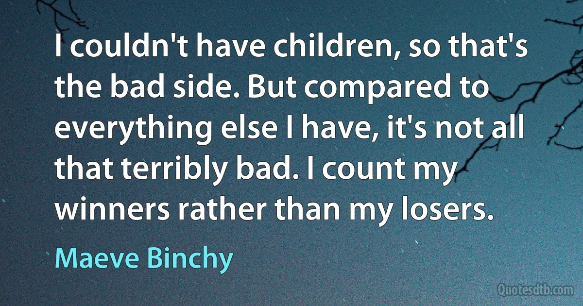 I couldn't have children, so that's the bad side. But compared to everything else I have, it's not all that terribly bad. I count my winners rather than my losers. (Maeve Binchy)