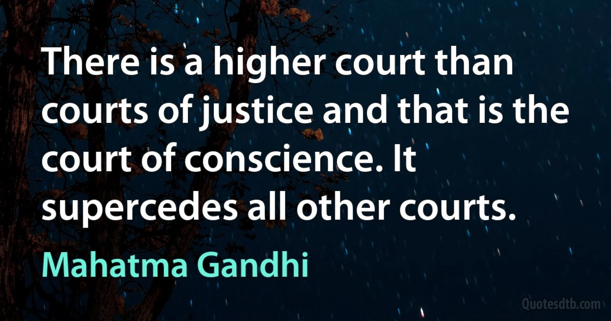 There is a higher court than courts of justice and that is the court of conscience. It supercedes all other courts. (Mahatma Gandhi)