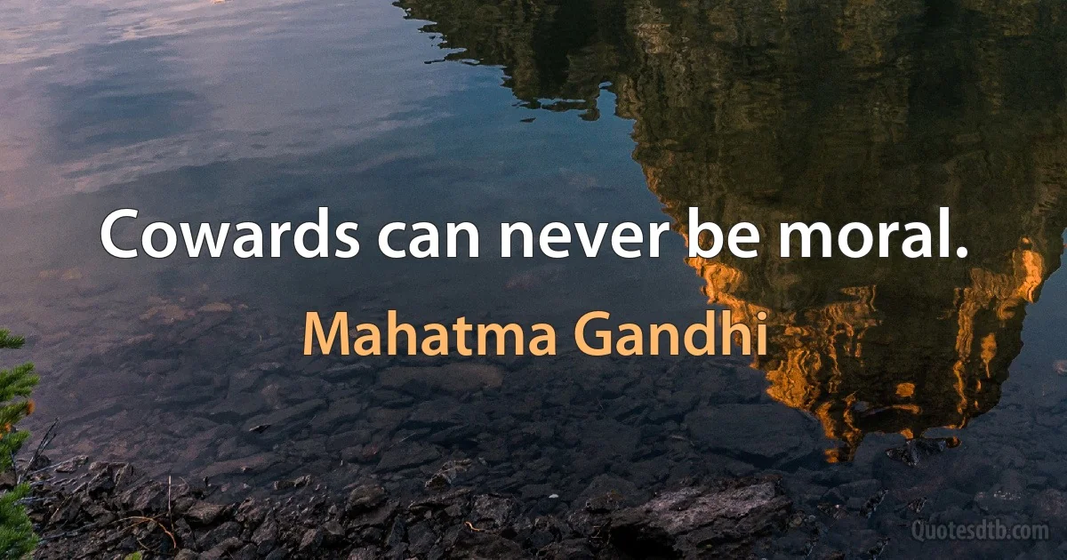 Cowards can never be moral. (Mahatma Gandhi)