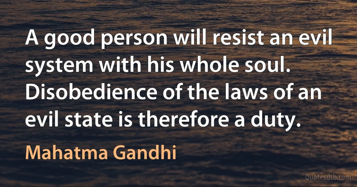 A good person will resist an evil system with his whole soul. Disobedience of the laws of an evil state is therefore a duty. (Mahatma Gandhi)