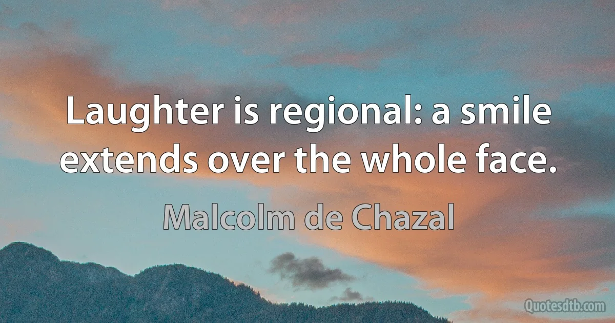 Laughter is regional: a smile extends over the whole face. (Malcolm de Chazal)