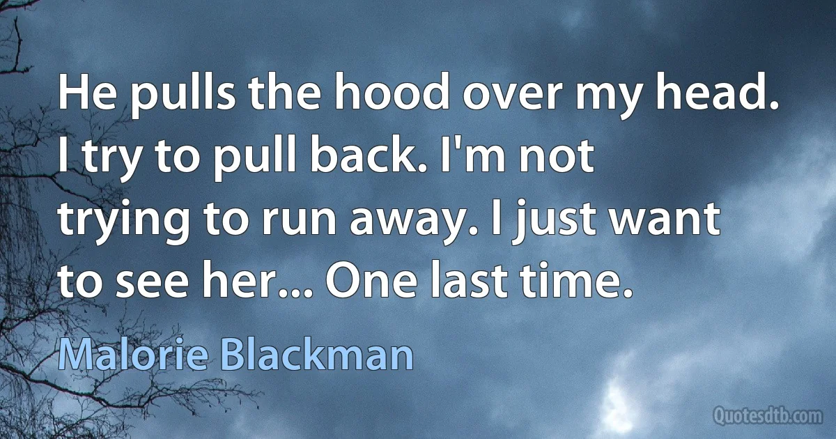 He pulls the hood over my head. I try to pull back. I'm not trying to run away. I just want to see her... One last time. (Malorie Blackman)