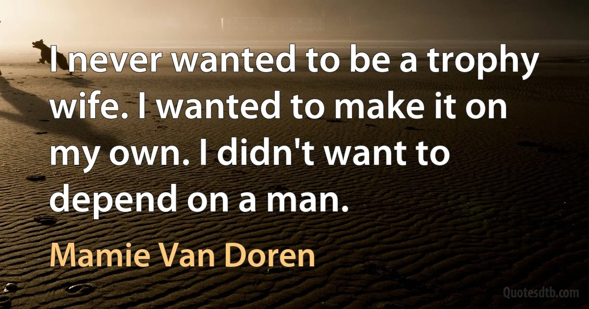 I never wanted to be a trophy wife. I wanted to make it on my own. I didn't want to depend on a man. (Mamie Van Doren)