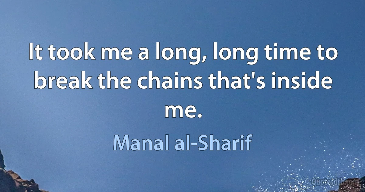 It took me a long, long time to break the chains that's inside me. (Manal al-Sharif)