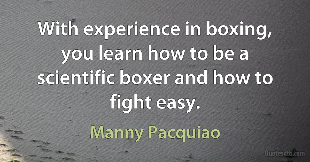 With experience in boxing, you learn how to be a scientific boxer and how to fight easy. (Manny Pacquiao)