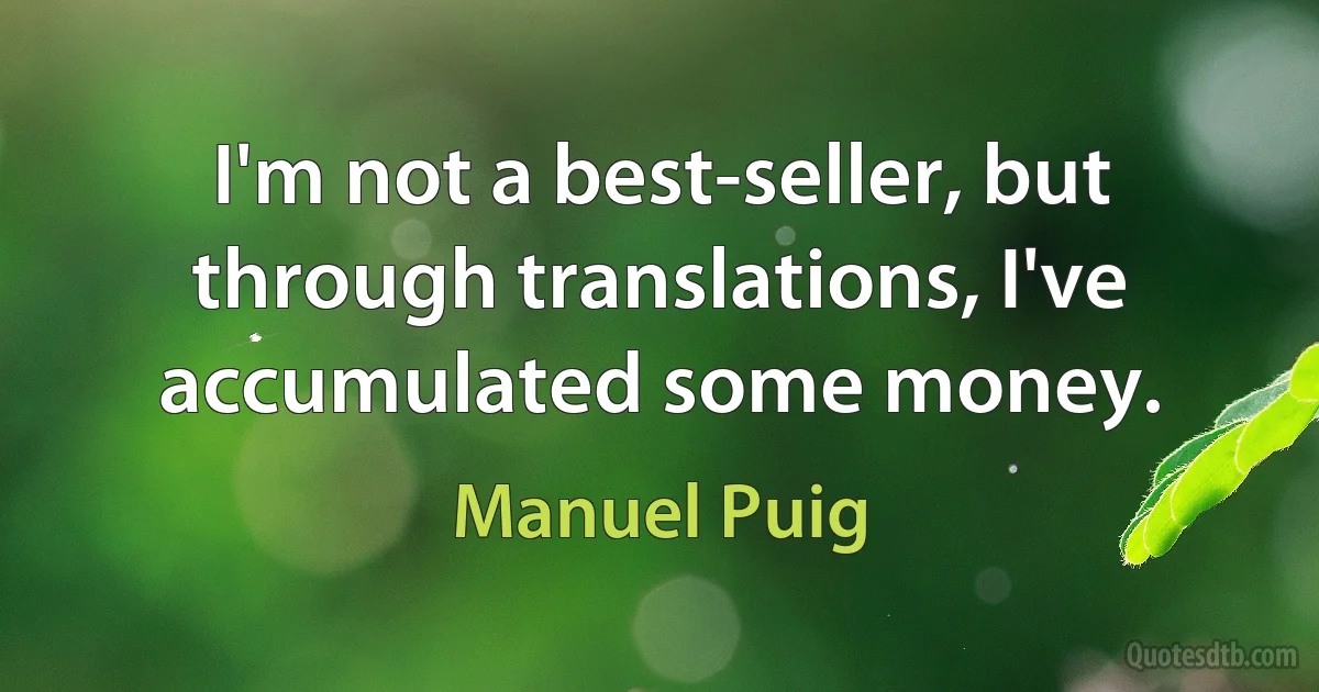 I'm not a best-seller, but through translations, I've accumulated some money. (Manuel Puig)