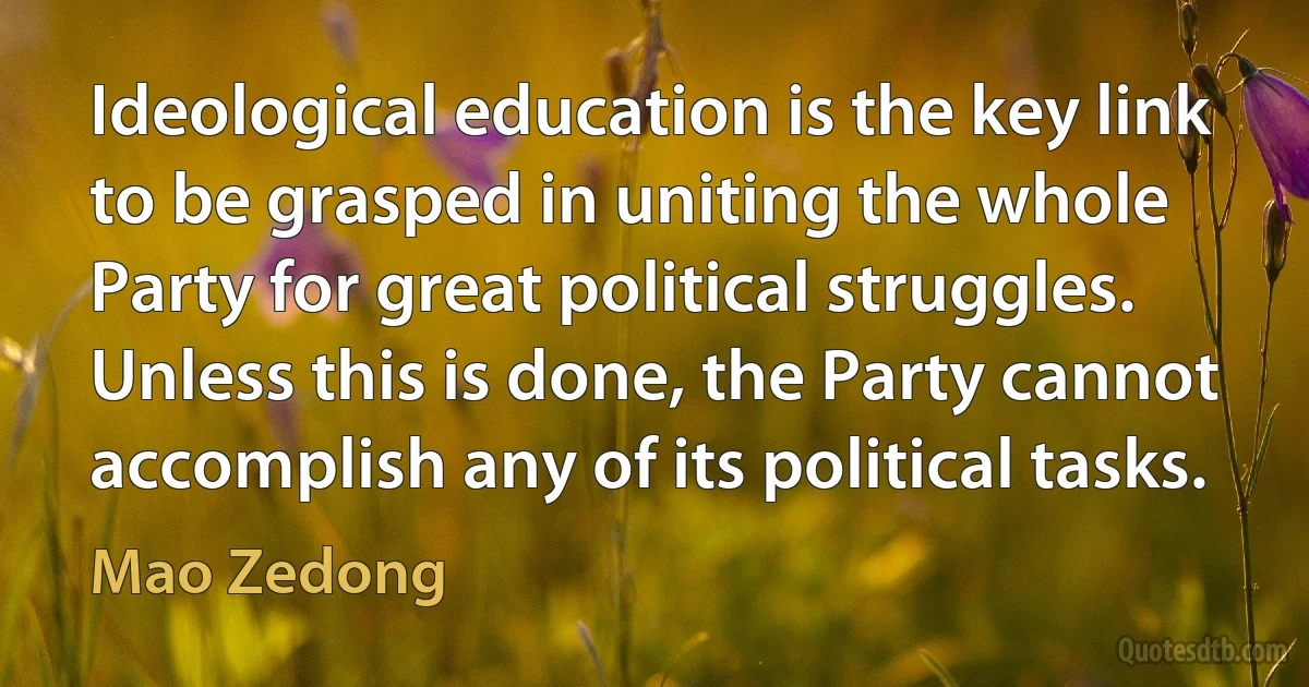 Ideological education is the key link to be grasped in uniting the whole Party for great political struggles. Unless this is done, the Party cannot accomplish any of its political tasks. (Mao Zedong)