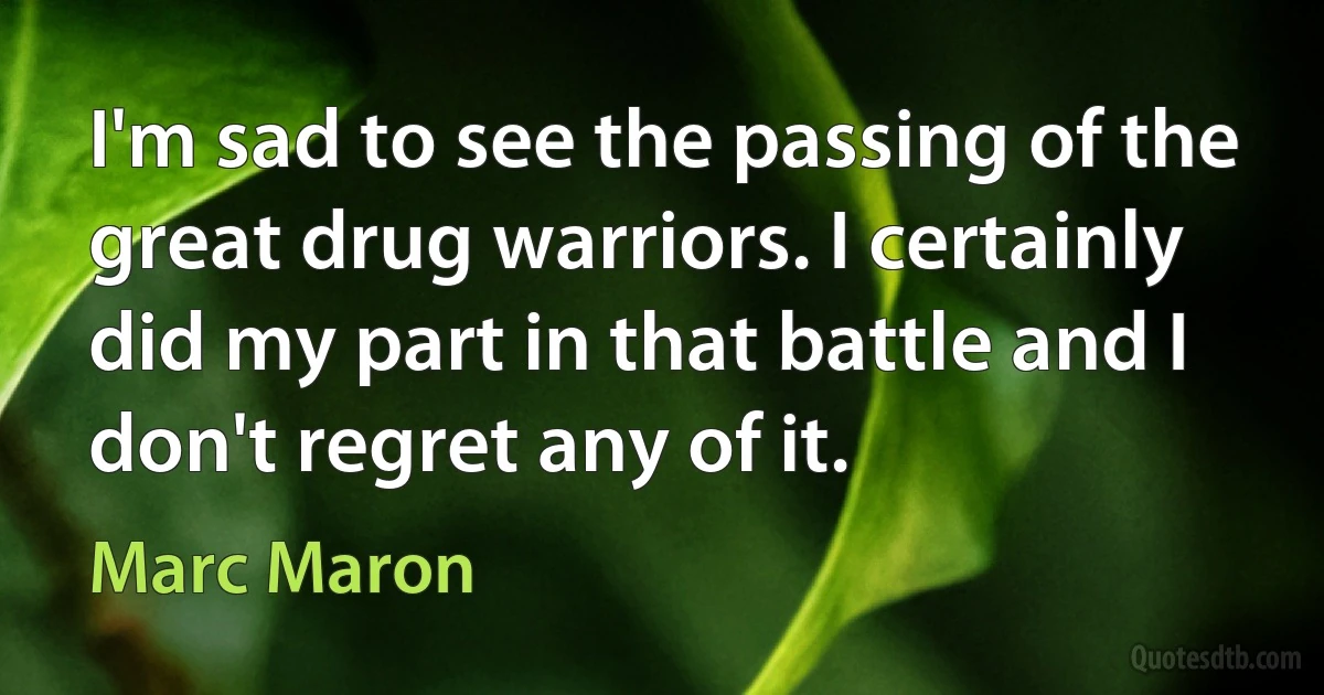 I'm sad to see the passing of the great drug warriors. I certainly did my part in that battle and I don't regret any of it. (Marc Maron)