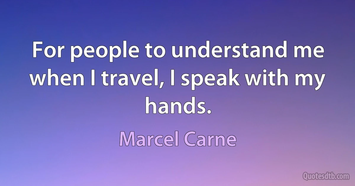 For people to understand me when I travel, I speak with my hands. (Marcel Carne)